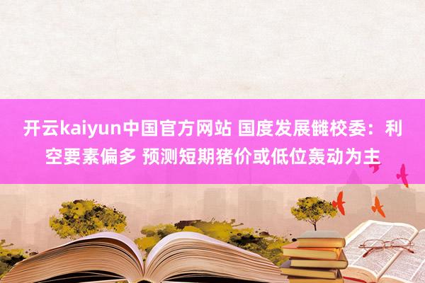 开云kaiyun中国官方网站 国度发展雠校委：利空要素偏多 预测短期猪价或低位轰动为主
