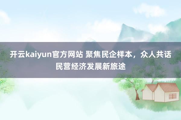 开云kaiyun官方网站 聚焦民企样本，众人共话民营经济发展新旅途