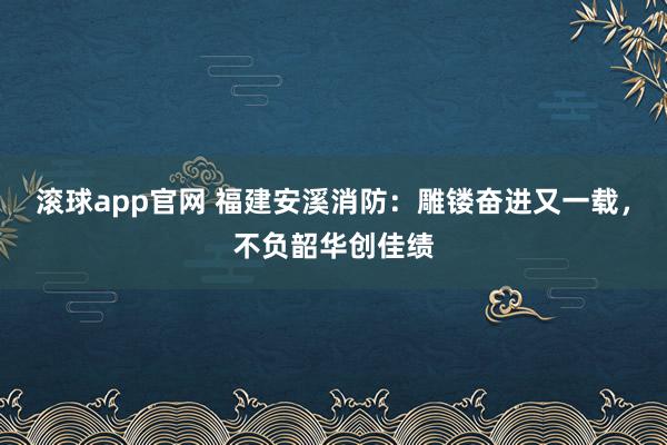 滚球app官网 福建安溪消防：雕镂奋进又一载，不负韶华创佳绩