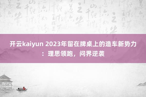 开云kaiyun 2023年留在牌桌上的造车新势力：理思领跑，问界逆袭