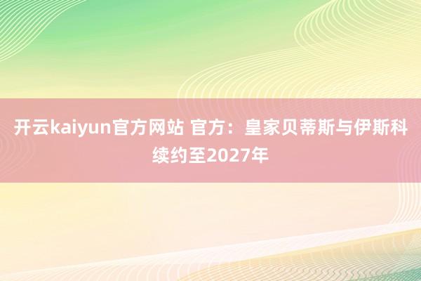 开云kaiyun官方网站 官方：皇家贝蒂斯与伊斯科续约至2027年