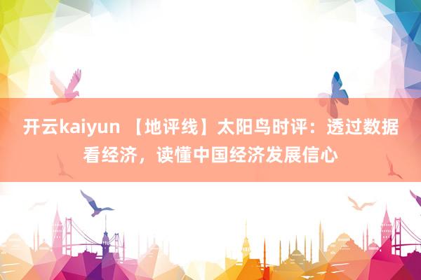 开云kaiyun 【地评线】太阳鸟时评：透过数据看经济，读懂中国经济发展信心
