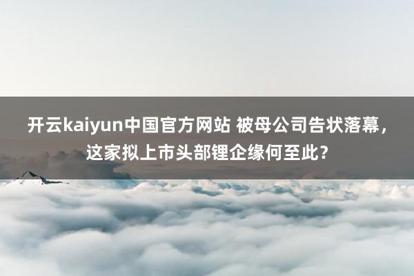 开云kaiyun中国官方网站 被母公司告状落幕，这家拟上市头部锂企缘何至此？