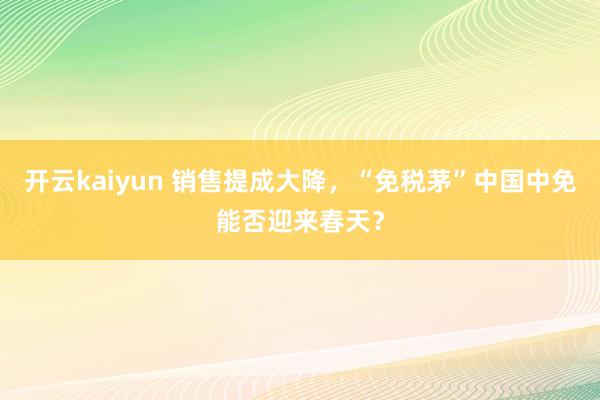 开云kaiyun 销售提成大降，“免税茅”中国中免能否迎来春天？