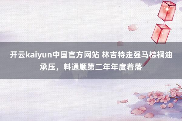 开云kaiyun中国官方网站 林吉特走强马棕榈油承压，料通顺第二年年度着落