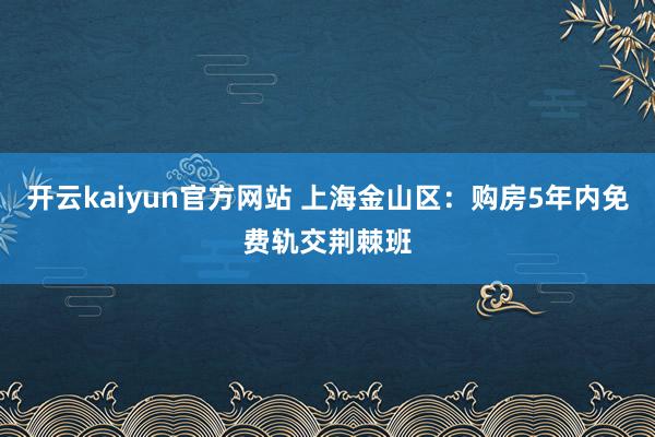 开云kaiyun官方网站 上海金山区：购房5年内免费轨交荆棘班