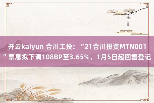 开云kaiyun 合川工投：“21合川投资MTN001”票息拟下调108BP至3.65%，1月5日起回售登记