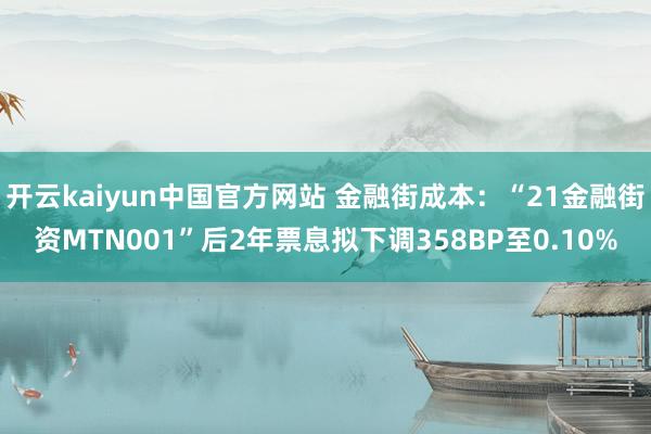 开云kaiyun中国官方网站 金融街成本：“21金融街资MTN001”后2年票息拟下调358BP至0.10%