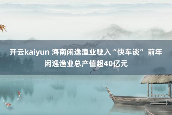 开云kaiyun 海南闲逸渔业驶入“快车谈” 前年闲逸渔业总产值超40亿元