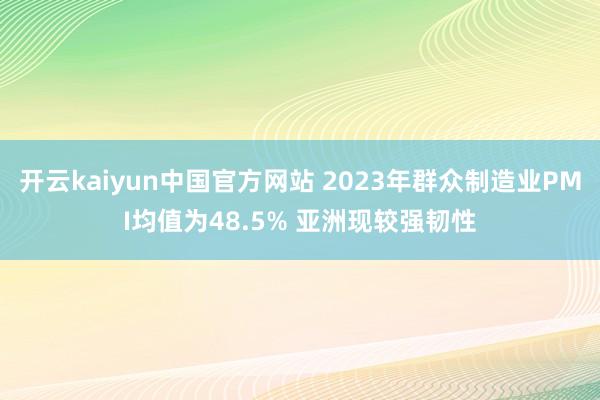 开云kaiyun中国官方网站 2023年群众制造业PMI均值为48.5% 亚洲现较强韧性