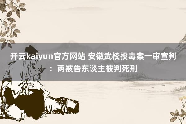 开云kaiyun官方网站 安徽武校投毒案一审宣判：两被告东谈主被判死刑