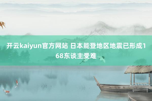 开云kaiyun官方网站 日本能登地区地震已形成168东谈主受难