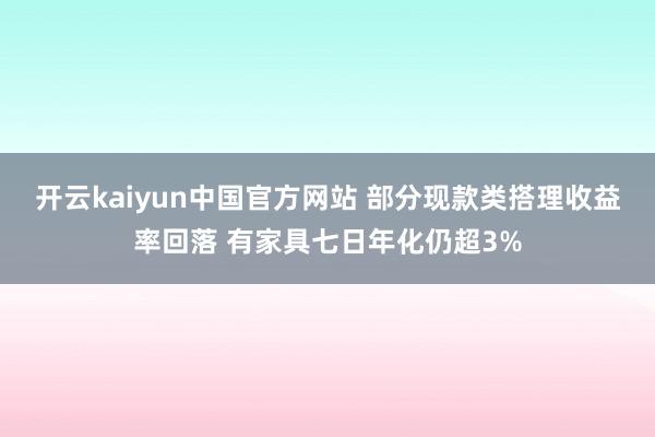 开云kaiyun中国官方网站 部分现款类搭理收益率回落 有家具七日年化仍超3%