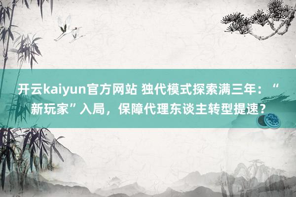 开云kaiyun官方网站 独代模式探索满三年：“新玩家”入局，保障代理东谈主转型提速？