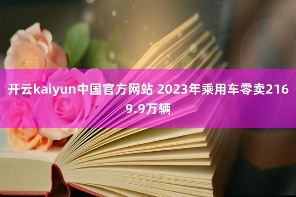 开云kaiyun中国官方网站 2023年乘用车零卖2169.9万辆