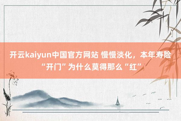 开云kaiyun中国官方网站 慢慢淡化，本年寿险“开门”为什么莫得那么“红”