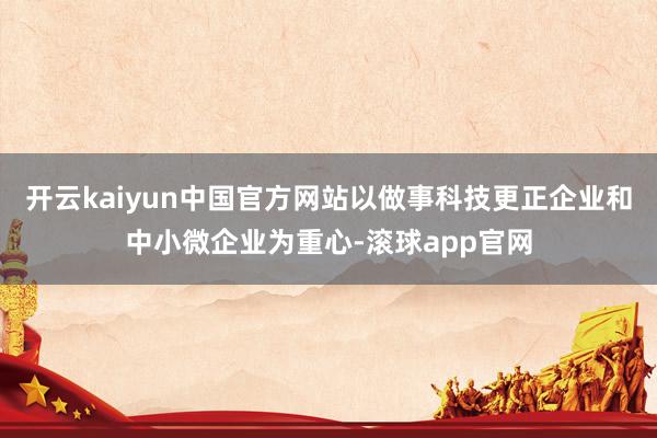 开云kaiyun中国官方网站以做事科技更正企业和中小微企业为重心-滚球app官网