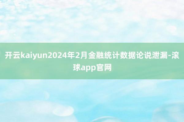 开云kaiyun2024年2月金融统计数据论说泄漏-滚球app官网