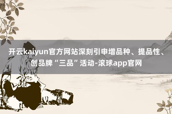 开云kaiyun官方网站深刻引申增品种、提品性、创品牌“三品”活动-滚球app官网