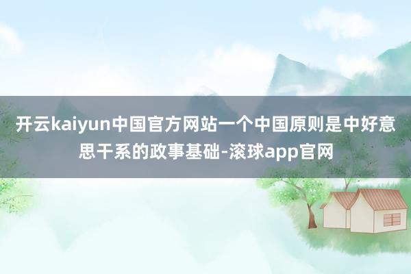 开云kaiyun中国官方网站一个中国原则是中好意思干系的政事基础-滚球app官网