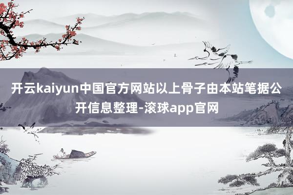 开云kaiyun中国官方网站以上骨子由本站笔据公开信息整理-滚球app官网