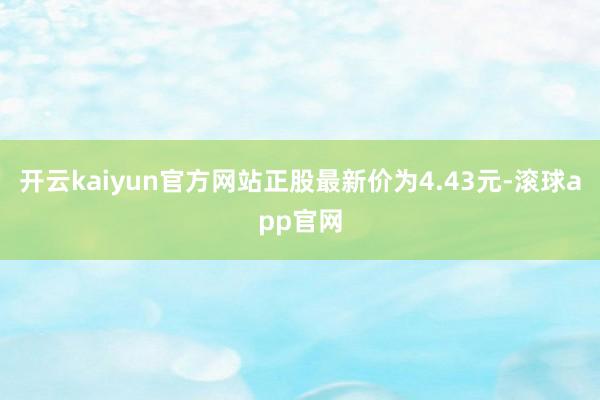 开云kaiyun官方网站正股最新价为4.43元-滚球app官网