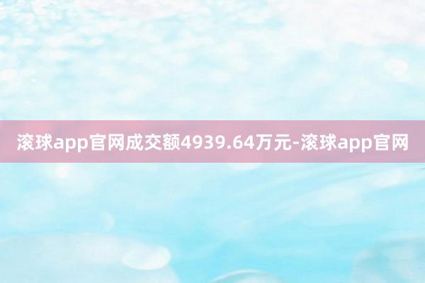 滚球app官网成交额4939.64万元-滚球app官网