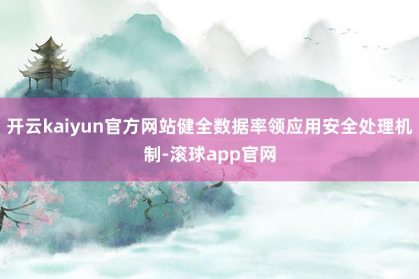 开云kaiyun官方网站健全数据率领应用安全处理机制-滚球app官网