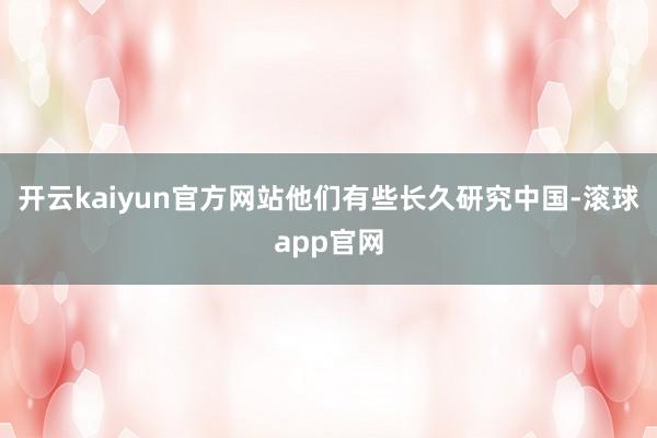 开云kaiyun官方网站他们有些长久研究中国-滚球app官网