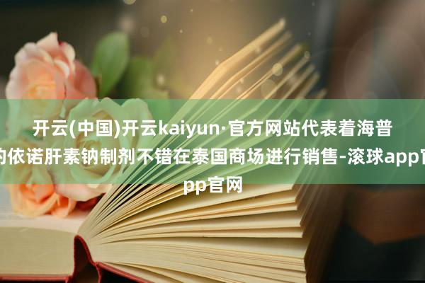 开云(中国)开云kaiyun·官方网站代表着海普瑞的依诺肝素钠制剂不错在泰国商场进行销售-滚球app官网