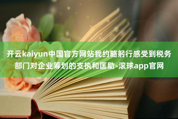 开云kaiyun中国官方网站我约略躬行感受到税务部门对企业筹划的支执和匡助-滚球app官网