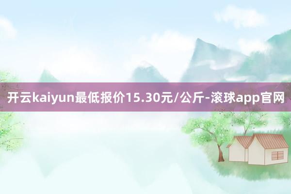 开云kaiyun最低报价15.30元/公斤-滚球app官网