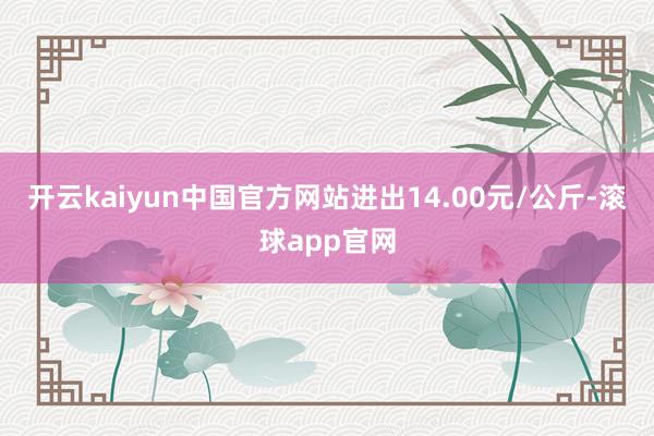 开云kaiyun中国官方网站进出14.00元/公斤-滚球app官网