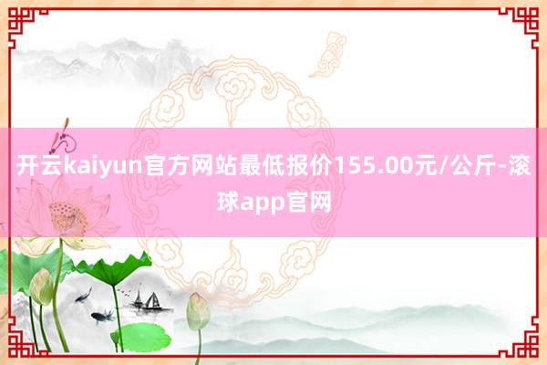 开云kaiyun官方网站最低报价155.00元/公斤-滚球app官网
