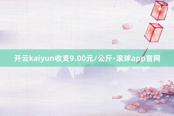 开云kaiyun收支9.00元/公斤-滚球app官网