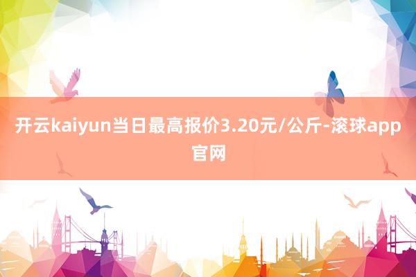 开云kaiyun当日最高报价3.20元/公斤-滚球app官网