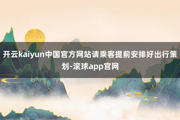 开云kaiyun中国官方网站请乘客提前安排好出行策划-滚球app官网
