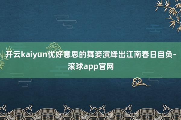 开云kaiyun优好意思的舞姿演绎出江南春日自负-滚球app官网