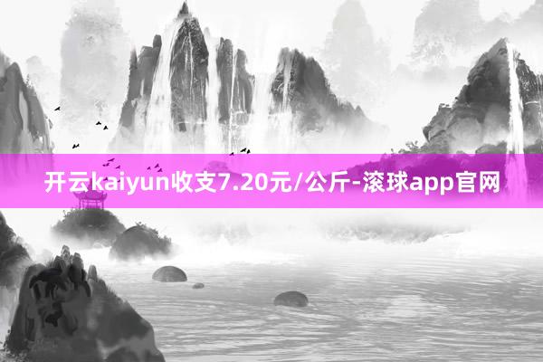 开云kaiyun收支7.20元/公斤-滚球app官网