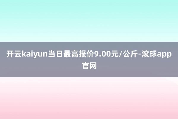 开云kaiyun当日最高报价9.00元/公斤-滚球app官网