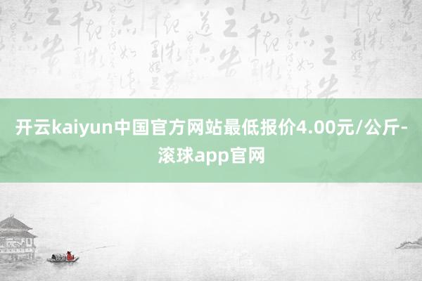开云kaiyun中国官方网站最低报价4.00元/公斤-滚球app官网