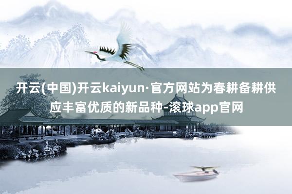 开云(中国)开云kaiyun·官方网站为春耕备耕供应丰富优质的新品种-滚球app官网