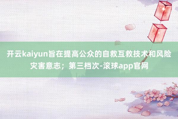 开云kaiyun旨在提高公众的自救互救技术和风险灾害意志；第三档次-滚球app官网