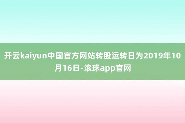 开云kaiyun中国官方网站转股运转日为2019年10月16日-滚球app官网