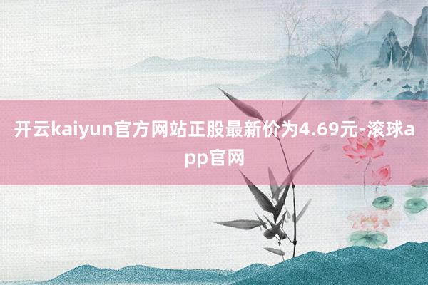 开云kaiyun官方网站正股最新价为4.69元-滚球app官网