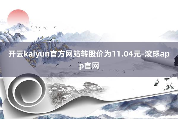 开云kaiyun官方网站转股价为11.04元-滚球app官网