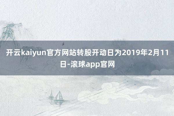 开云kaiyun官方网站转股开动日为2019年2月11日-滚球app官网