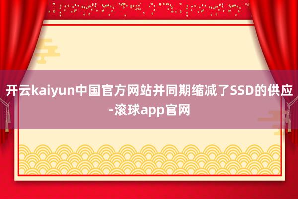 开云kaiyun中国官方网站并同期缩减了SSD的供应-滚球app官网