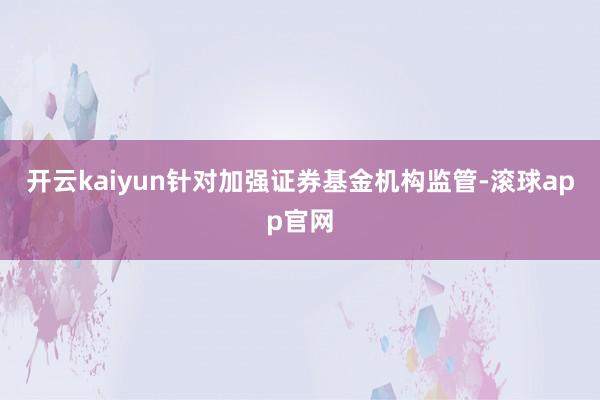 开云kaiyun针对加强证券基金机构监管-滚球app官网