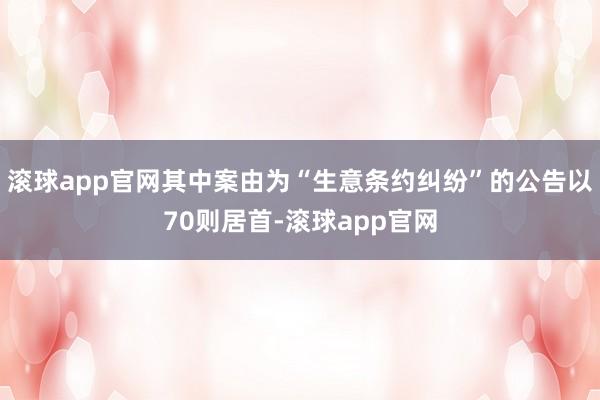 滚球app官网其中案由为“生意条约纠纷”的公告以70则居首-滚球app官网